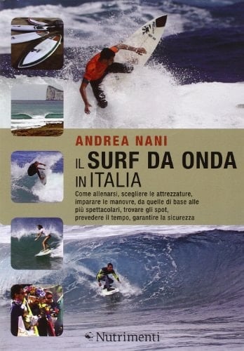 Il surf da onda in Italia. Come allenarsi, scegliere le attrezzature, imparare le manovre, da quelle di base alle più spettacolari, trovare gli spot, prevedere il tempo, garantire la sicurezza