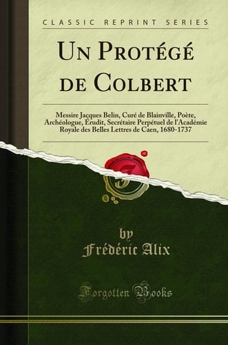 Un Protégé de Colbert Messire Jacques Belin, Curé de Blainville, Poète, Archéologue, Érudit, Secrétaire Perpétuel de l'Académie Royale Des Belles Lettres de Caen, 1680-1737 (Classic Reprint)