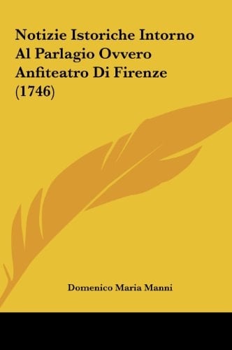 Notizie Istoriche Intorno Al Parlagio Ovvero Anfiteatro Di Firenze (1746) (Italian Edition)