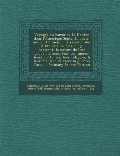 Voyages Du Baron de la Hontan Dans L'Amerique Septentrionale, Qui Contiennent Une Rélation Des Différens Peuples Qui Y Habitent; la Nature de Leur Gou
