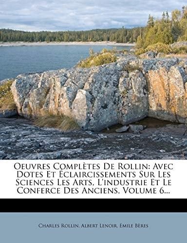 Oeuvres Completes de Rollin: Avec Dotes Et Claircissements Sur Les Sciences Les Arts, L'Industrie Et Le Conferce Des Anciens, Volume 6... (French Edition)