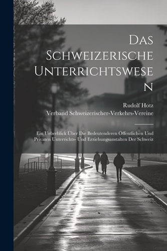 Das Schweizerische Unterrichtswesen Ein Ueberblick Über Die Bedeutenderen Öffentlichen Und Privaten Unterrichts- Und Erziehungsanstalten Der Schweiz