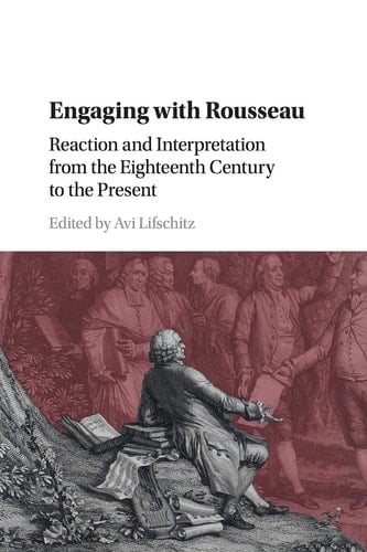 Engaging with Rousseau Reaction and Interpretation from the Eighteenth Century to the Present
