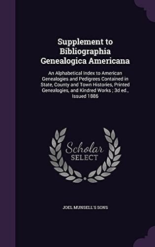 Supplement to Bibliographia Genealogica Americana An Alphabetical Index to American Genealogies and Pedigrees Contained in State, County and Town Histories, Printed Genealogies, and Kindred Works; 3d Ed., Issued 1886