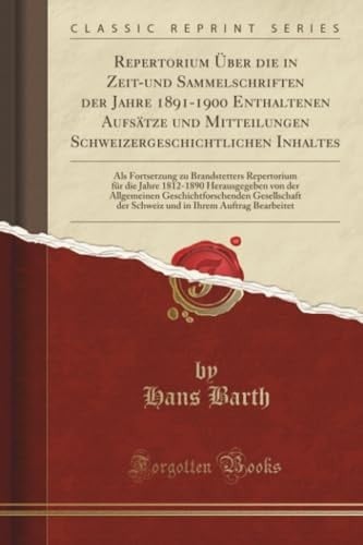 Repertorium Über Die in Zeit-Und Sammelschriften Der Jahre 1891-1900 Enthaltenen Aufsätze Und Mitteilungen Schweizergeschichtlichen Inhaltes ALS Fortsetzung Zu Brandstetters Repertorium Für Die Jahre 1812-1890 Herausgegeben Von Der Allgemeinen Geschic