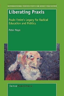 Liberating Praxis Paulo Freire's Legacy for Radical Education and Politics