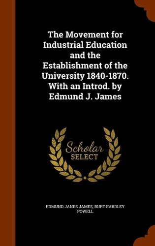 The Movement for Industrial Education and the Establishment of the University 1840-1870. With an Introd. by Edmund J. James