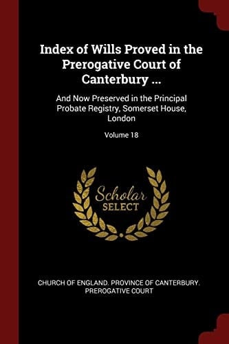 Index of Wills Proved in the Prerogative Court of Canterbury ... And Now Preserved in the Principal Probate Registry, Somerset House, London; Volume 18