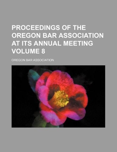 Proceedings of the Oregon Bar Association at its annual meeting Volume 8