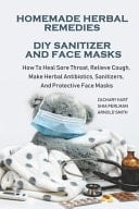 Homemade Herbal Remedies + DIY Sanitizer And Face Masks How To Heal Sore Throat, Relieve Cough, Make Herbal Antibiotics, Sanitizers, And Protective Face Masks