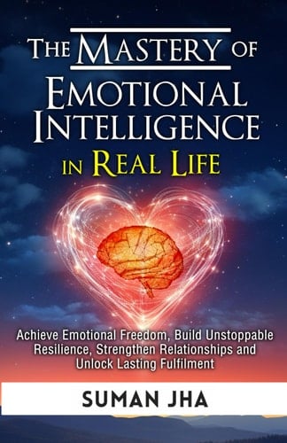 The Mastery of Emotional Intelligence in Real Life Achieve Emotional Freedom, Build Unstoppable Resilience, Strengthen Relationships and Unlock Lasting Fulfilment