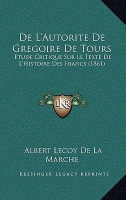 de L'Autorite de Gregoire de Tours: Etude Critique Sur Le Texte de L'Histoire Des Francs (1861) (French Edition)
