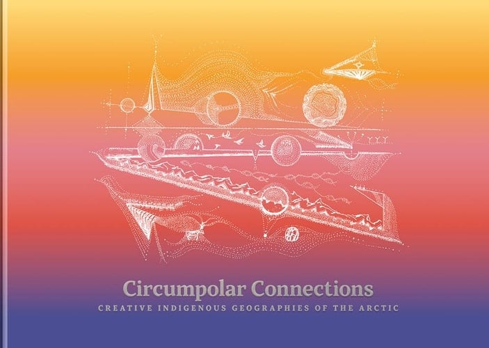 Circumpolar Connections Creative Indigenous Geographies of the Arctic