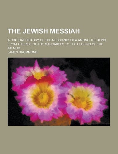 The Jewish Messiah; a Critical History of the Messianic Idea Among the Jews from the Rise of the MacCabees to the Closing of the Talmud