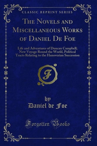 The Novels and Miscellaneous Works of Daniel de Foe Life and Adventures of Duncan Campbell; New Voyage Round the World, Political Tracts Relating to the Hanoverian Succession (Classic Reprint)