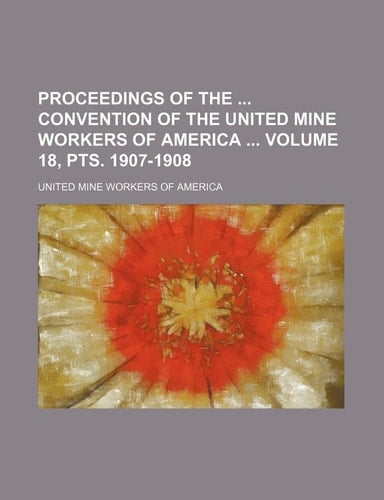 Proceedings of the convention of the United mine workers of America Volume 18, pts. 1907-1908