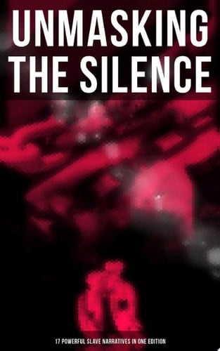 UNMASKING THE SILENCE - 17 Powerful Slave Narratives in One Edition Memoirs of Frederick Douglass, Underground Railroad, 12 Years a Slave, Incidents in Life of a Slave Girl, Narrative of Sojourner Truth, Running A Thousand Miles for Freedom and many more