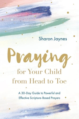Praying for Your Child from Head to Toe A 30-Day Guide to Powerful and Effective Scripture-Based Prayers