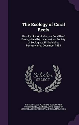 The Ecology of Coral Reefs Results of a Workshop on Coral Reef Ecology Held by the American Society of Zoologists, Philadelphia, Pennsylvania, December 1983