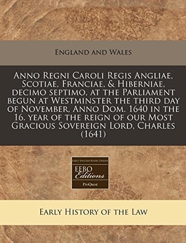 Anno Regni Caroli Regis Angliae, Scotiae, Franciae, & Hiberniae, decimo septimo, at the Parliament begun at Westminster the third day of November, ... Most Gracious Sovereign Lord, Charles (1641)