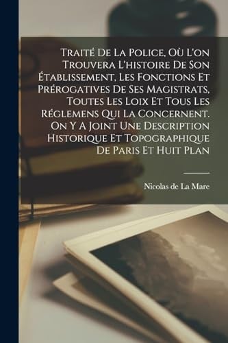 Traité De La Police, Où L'on Trouvera L'histoire De Son Établissement, Les Fonctions Et Prérogatives De Ses Magistrats, Toutes Les Loix Et Tous Les Réglemens Qui La Concernent. On Y A Joint Une Description Historique Et Topographique De Paris Et Huit Plan