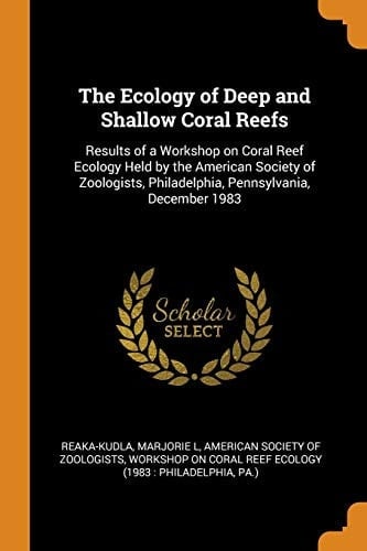 The Ecology of Deep and Shallow Coral Reefs Results of a Workshop on Coral Reef Ecology Held by the American Society of Zoologists, Philadelphia, Pennsylvania, December 1983