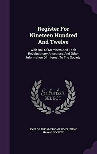 Register for Nineteen Hundred and Twelve With Roll of Members and Their Revolutionary Ancestors, and Other Information of Interest to the Society