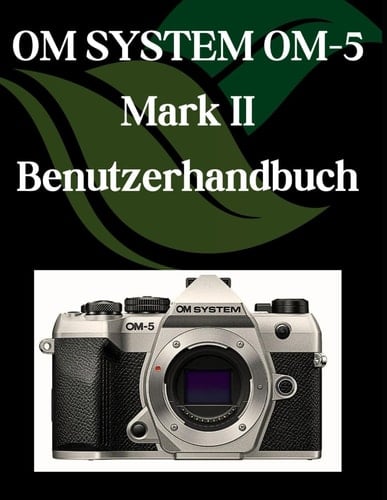 OM-SYSTEM OM-5 Mark II Benutzerhandbuch - Eine Schritt-für-Schritt-Anleitung für Anfänger und Senioren mit wichtigen Kamerafunktionen, kreativen Techniken, Tipps, Tricks und mühelosen Videografie