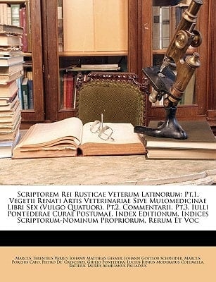 Scriptorem Rei Rusticae Veterum Latinorum: Pt.1. Vegetii Renati Artis Veterinariae Sive Mulomedicinae Libri Sex (Vulgo Quatuor). Pt.2. Commentarii. ... Propriorum, Rerum Et Voc (Latin Edition)