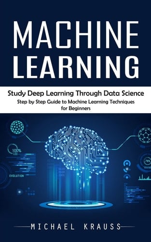 Machine Learning Study Deep Learning Through Data Science (Step by Step Guide to Machine Learning Techniques for Beginners)