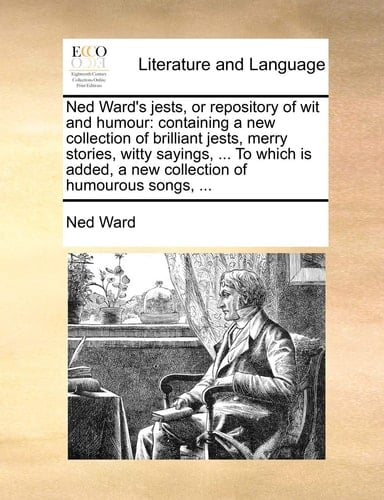 Ned Ward's jests, or repository of wit and humour: containing a new collection of brilliant jests, merry stories, witty sayings, ... To which is added, a new collection of humourous songs, ...