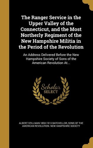 The Ranger Service in the Upper Valley of the Connecticut, and the Most Northerly Regiment of the New Hampshire Militia in the Period of the Revolution An Address Delivered Before the New Hampshire Society of Sons of the American Revolution At...