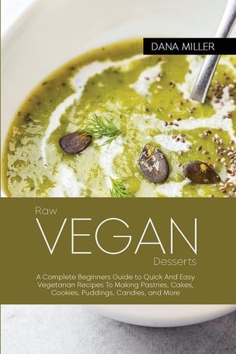 Raw Vegan Desserts Complete Beginners Guide to Quick And Easy Vegetarian Recipes To Making Pastries, Cakes, Cookies, Puddings, Candies, and More ( SECOND EDITION )