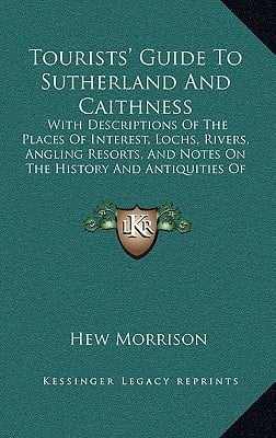 Tourists' Guide To Sutherland And Caithness: With Descriptions Of The Places Of Interest, Lochs, Rivers, Angling Resorts, And Notes On The History And Antiquities Of The District (1883)