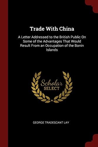 Trade With China A Letter Addressed to the British Public On Some of the Advantages That Would Result From an Occupation of the Bonin Islands
