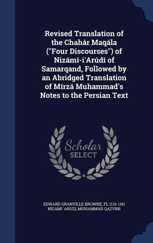 Revised Translation of the Chahár Maqála (Four Discourses) of Nizámí-i'Arúdí of Samarqand, Followed by an Abridged Translation of Mírzá Muhammad's Notes to the Persian Text