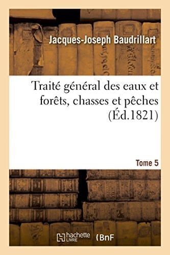 Traité Général Des Eaux Et Forêts, Chasses Et Pêches. Recueil Des Chronologies Des Réglements. T. 5