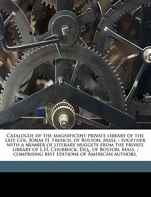 Catalogue of the magnificent private library of the late Col. Jonas H. French, of Boston, Mass.: together with a number of literary nuggets from the ... comprising best editions of American authors,