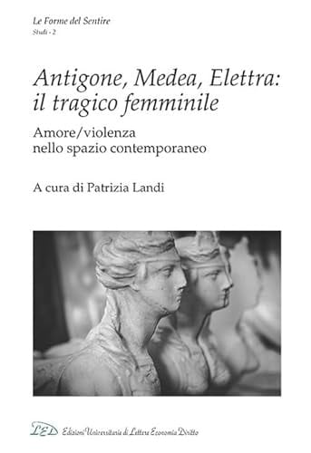 Antigone, Medea, Elettra il tragico femminile : amore/violenza nello spazio contemporaneo