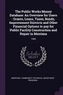 The Public Works Money Database An Overview for Users: Grants, Loans, Taxes, Bonds, Improvement Districts and Other Financial Options to Pay for Public Facility Construction and Repair in Montana: 1995