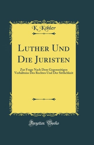 Luther Und Die Juristen Zur Frage Nach Dem Gegenseitigen Verhältniss Des Rechtes Und Der Sittlichkeit (Classic Reprint)