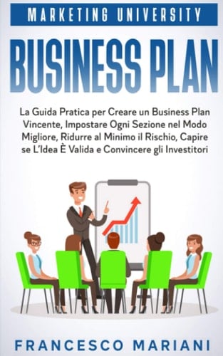 Business Plan La Guida Pratica per Creare un Business Plan Vincente, Impostare Ogni Sezione Nel Modo Migliore, Ridurre Al Minimo il Rischio, Capire Se l'Idea È Valida e Convincere gli Investitori