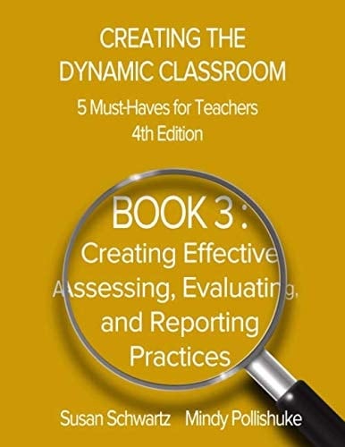 CREATING the DYNAMIC CLASSROOM: 5 Must-Haves for Teachers BOOK 3: Creating Effective Assessing, Evaluating, and Reporting Practices