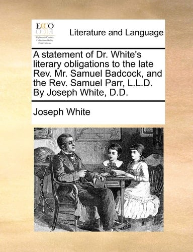 A statement of Dr. White's literary obligations to the late Rev. Mr. Samuel Badcock, and the Rev. Samuel Parr, L.L.D. By Joseph White, D.D.