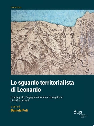 Lo sguardo territorialista di Leonardo Il cartografo, l’ingegnere idraulico, il progettista di città e territori