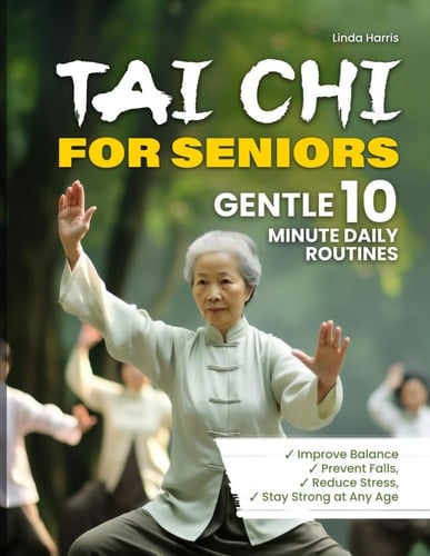 Tai Chi for Seniors: Gentle 10 Minute Daily Routines to Improve Balance and Strength – A Complete tai chi for beginners Guide for Older Adults to Move with Grace and Confidence