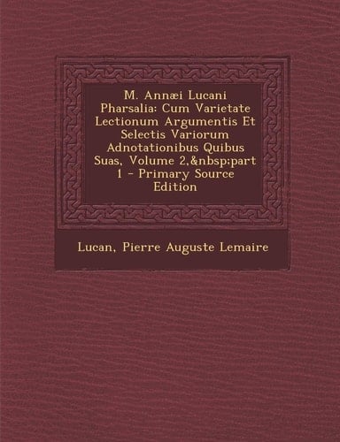 M. Annaei Lucani Pharsalia Cum Varietate Lectionum Argumentis Et Selectis Variorum Adnotationibus Quibus Suas, Volume 2, Part 1 - Primary Source