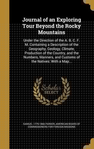 Journal of an Exploring Tour Beyond the Rocky Mountains Under the Direction of the A. B. C. F. M. Containing a Description of the Geography, Geology, Climate, Production of the Country, and the Numbers, Manners, and Customs of the Natives: With a Map...