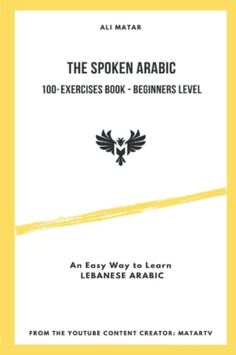 The Spoken Arabic 100+ Exercises Book - Beginners Level: An Easy Way to Learn Lebanese Arabic