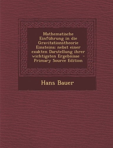 Mathematische Einfuhrung in Die Gravitationstheorie Einsteins; Nebst Einer Exakten Darstellung Ihrer Wichtigsten Ergebnisse - Primary Source Edition